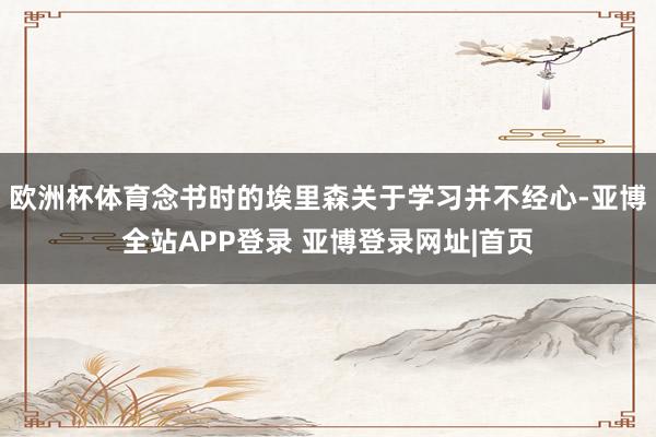 欧洲杯体育念书时的埃里森关于学习并不经心-亚博全站APP登录 亚博登录网址|首页